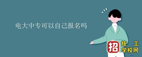 个人怎么报名电大中专，报名方式和报名流程 招生信息